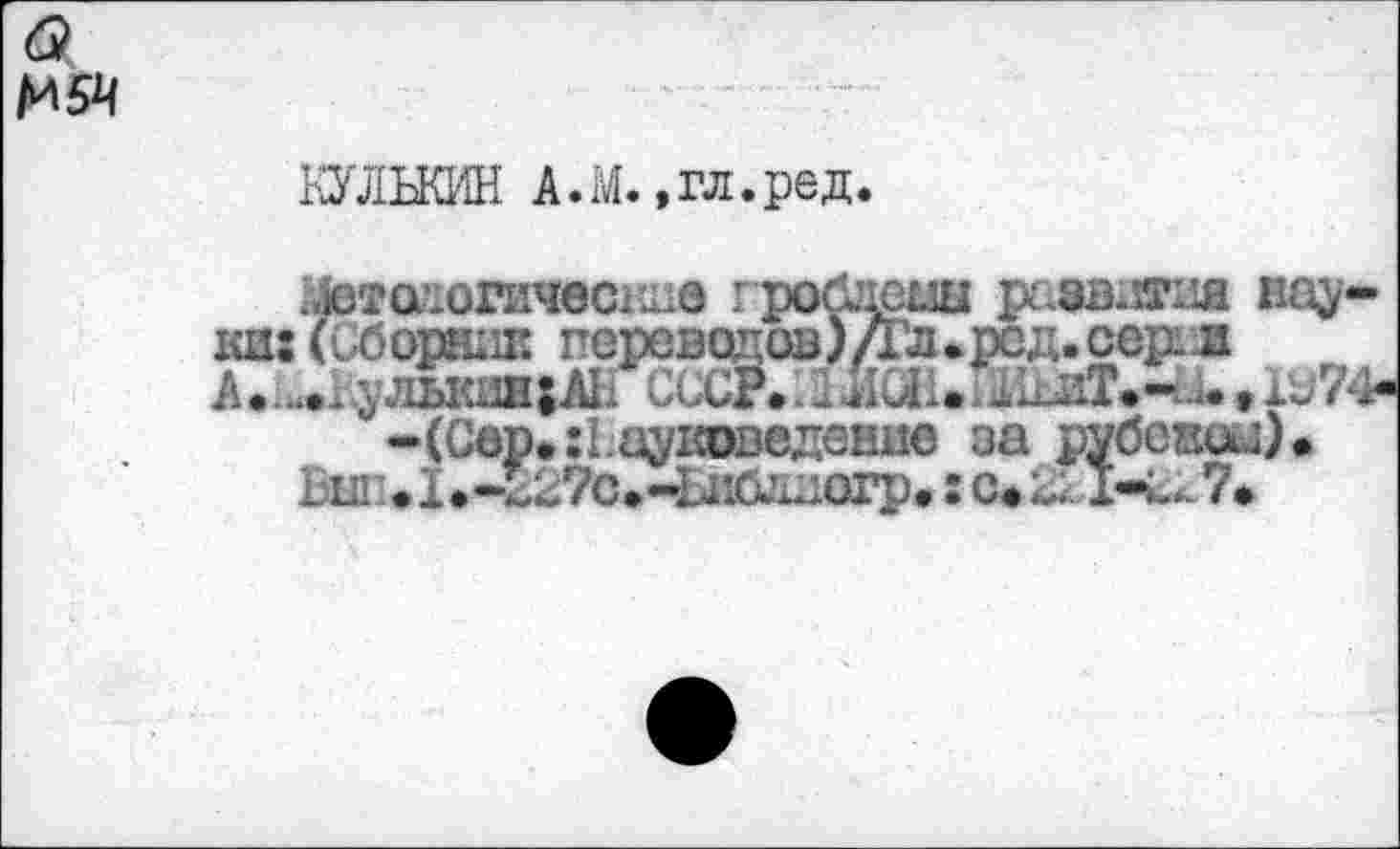 ﻿<9 №
ОТЫШН A.M. »гл.ред.
гАзтодогичеспда гроблены рс.зв.5тна науки: (Сборник переводов) Дл.род.серел А. ... ульжижЦЪ СССР.. _ и J.. JLuiT.- .. » 1У74-
-(Сер. Н ауковедение за рубевол).
Бин. 1.-227с.-Ьибддогр. : с* с: I-U 7*